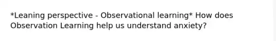 *Leaning perspective - Observational learning* How does Observation Learning help us understand anxiety?