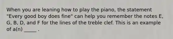 When you are leaning how to play the piano, the statement "Every good boy does fine" can help you remember the notes E, G, B, D, and F for the lines of the treble clef. This is an example of a(n) _____ .