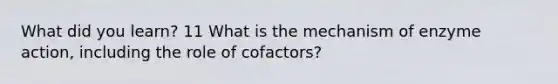 What did you learn? 11 What is the mechanism of enzyme action, including the role of cofactors?