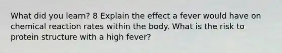 What did you learn? 8 Explain the effect a fever would have on chemical reaction rates within the body. What is the risk to protein structure with a high fever?