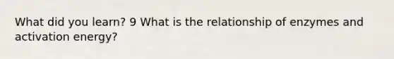 What did you learn? 9 What is the relationship of enzymes and activation energy?