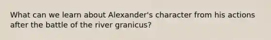 What can we learn about Alexander's character from his actions after the battle of the river granicus?