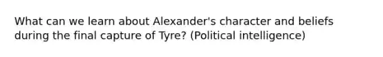 What can we learn about Alexander's character and beliefs during the final capture of Tyre? (Political intelligence)