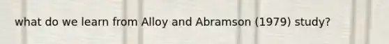what do we learn from Alloy and Abramson (1979) study?