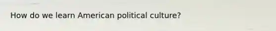 How do we learn American political culture?