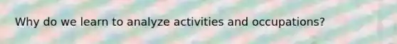 Why do we learn to analyze activities and occupations?