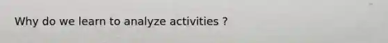 Why do we learn to analyze activities ?