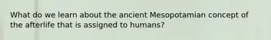 What do we learn about the ancient Mesopotamian concept of the afterlife that is assigned to humans?