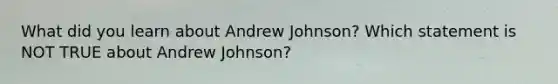 What did you learn about Andrew Johnson? Which statement is NOT TRUE about Andrew Johnson?