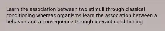 Learn the association between two stimuli through classical conditioning whereas organisms learn the association between a behavior and a consequence through operant conditioning