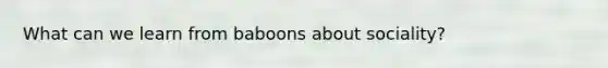 What can we learn from baboons about sociality?