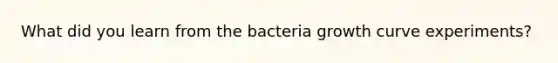 What did you learn from the bacteria growth curve experiments?