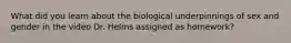 What did you learn about the biological underpinnings of sex and gender in the video Dr. Helms assigned as homework?