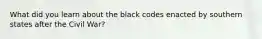 What did you learn about the black codes enacted by southern states after the Civil War?