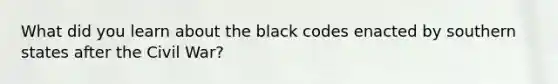 What did you learn about the black codes enacted by southern states after the Civil War?