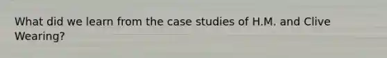 What did we learn from the case studies of H.M. and Clive Wearing?