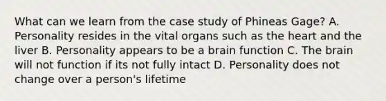 What can we learn from the case study of Phineas Gage? A. Personality resides in the vital organs such as the heart and the liver B. Personality appears to be a brain function C. The brain will not function if its not fully intact D. Personality does not change over a person's lifetime