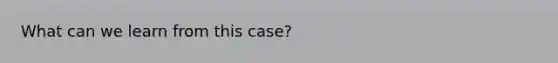 What can we learn from this case?