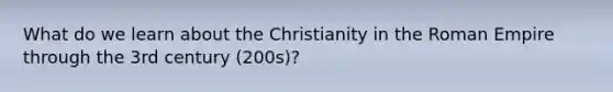 What do we learn about the Christianity in the Roman Empire through the 3rd century (200s)?