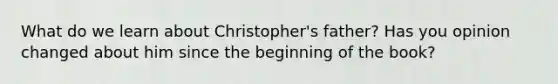 What do we learn about Christopher's father? Has you opinion changed about him since the beginning of the book?