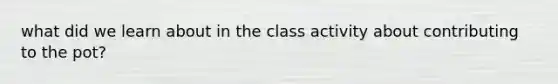 what did we learn about in the class activity about contributing to the pot?