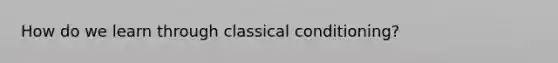 How do we learn through classical conditioning?