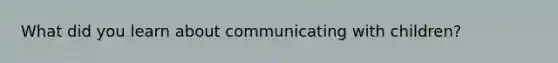 What did you learn about communicating with children?