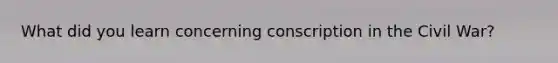 What did you learn concerning conscription in the Civil War?