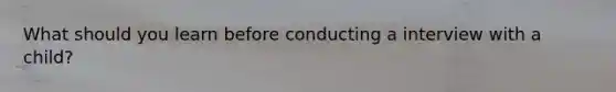 What should you learn before conducting a interview with a child?