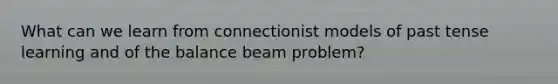 What can we learn from connectionist models of past tense learning and of the balance beam problem?