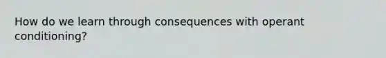 How do we learn through consequences with operant conditioning?