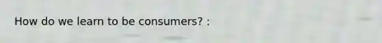 How do we learn to be consumers? :