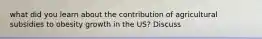 what did you learn about the contribution of agricultural subsidies to obesity growth in the US? Discuss