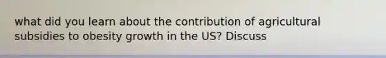 what did you learn about the contribution of agricultural subsidies to obesity growth in the US? Discuss