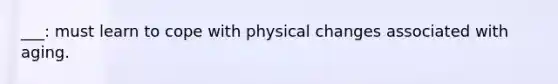 ___: must learn to cope with physical changes associated with aging.