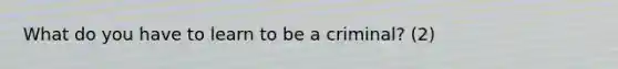 What do you have to learn to be a criminal? (2)