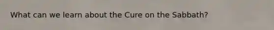 What can we learn about the Cure on the Sabbath?