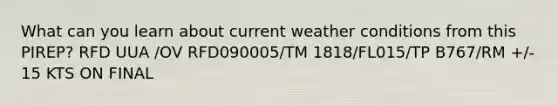 What can you learn about current weather conditions from this PIREP? RFD UUA /OV RFD090005/TM 1818/FL015/TP B767/RM +/- 15 KTS ON FINAL