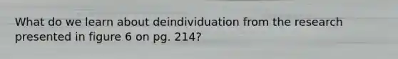 What do we learn about deindividuation from the research presented in figure 6 on pg. 214?