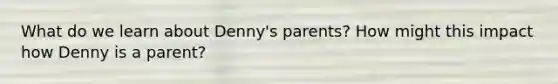 What do we learn about Denny's parents? How might this impact how Denny is a parent?