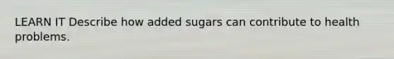 LEARN IT Describe how added sugars can contribute to health problems.