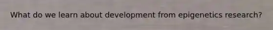 What do we learn about development from epigenetics research?