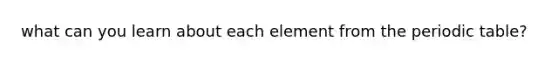 what can you learn about each element from <a href='https://www.questionai.com/knowledge/kIrBULvFQz-the-periodic-table' class='anchor-knowledge'>the periodic table</a>?