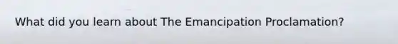 What did you learn about The Emancipation Proclamation?