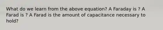 What do we learn from the above equation? A Faraday is ? A Farad is ? A Farad is the amount of capacitance necessary to hold?