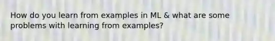 How do you learn from examples in ML & what are some problems with learning from examples?