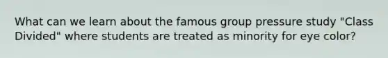 What can we learn about the famous group pressure study "Class Divided" where students are treated as minority for eye color?