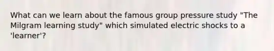 What can we learn about the famous group pressure study "The Milgram learning study" which simulated electric shocks to a 'learner'?