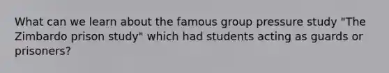 What can we learn about the famous group pressure study "The Zimbardo prison study" which had students acting as guards or prisoners?