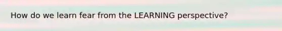 How do we learn fear from the LEARNING perspective?